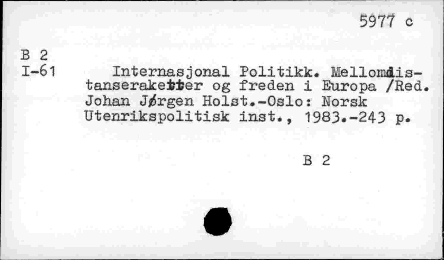 ﻿597? с
В 2
1-61 Internasjonal Politikk. Mellomdis-tanserakeiier og freden i Europa /Red. Johan J/rgen Holst.-Oslo: Norsk Utenrikspolitisk inst., 1983»-243 p.
В 2